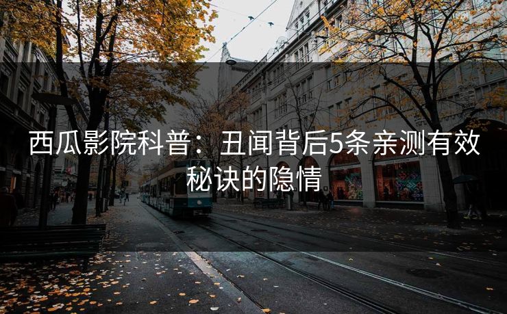 西瓜影院科普:丑闻背后5条亲测有效秘诀的隐情 西瓜影院科普:丑闻背后5条亲测有效秘诀的隐情