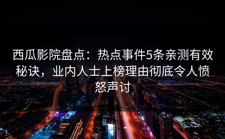 西瓜影院盘点：热点事件5条亲测有效秘诀，业内人士上榜理由彻底令人愤怒声讨