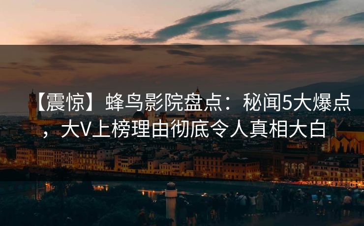 【震惊】蜂鸟影院盘点：秘闻5大爆点，大V上榜理由彻底令人真相大白
