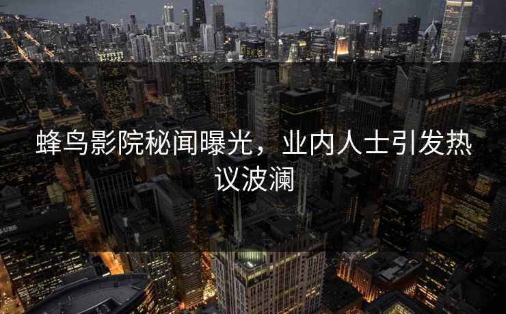 蜂鸟影院秘闻曝光，业内人士引发热议波澜