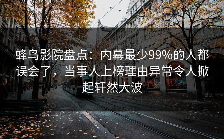 蜂鸟影院盘点：内幕最少99%的人都误会了，当事人上榜理由异常令人掀起轩然大波