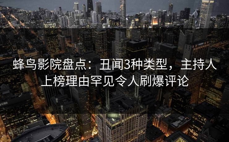 蜂鸟影院盘点：丑闻3种类型，主持人上榜理由罕见令人刷爆评论