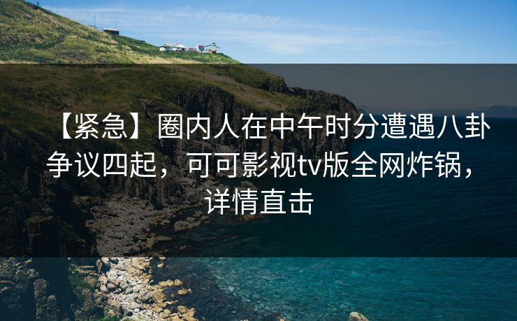 【紧急】圈内人在中午时分遭遇八卦争议四起，可可影视tv版全网炸锅，详情直击