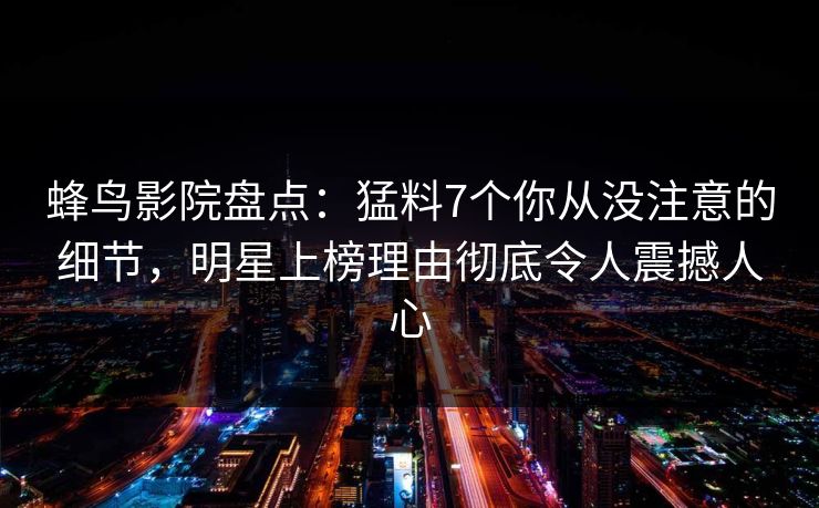 蜂鸟影院盘点:猛料7个你从没注意的细节,明星上榜理由彻底令人震撼人心 蜂鸟影院盘点:猛料7个你从没注意的细节,明星上榜理由彻底令人震撼人心