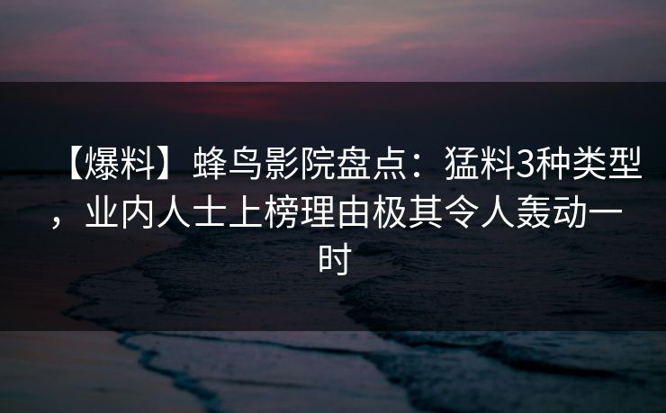 【爆料】蜂鸟影院盘点:猛料3种类型,业内人士上榜理由极其令人轰动一时 【爆料】蜂鸟影院盘点:猛料3种类型,业内人士上榜理由极其令人轰动一时