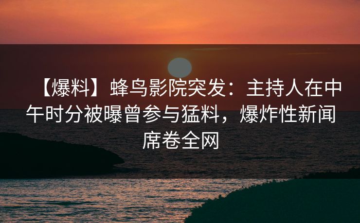 【爆料】蜂鸟影院突发：主持人在中午时分被曝曾参与猛料，爆炸性新闻席卷全网