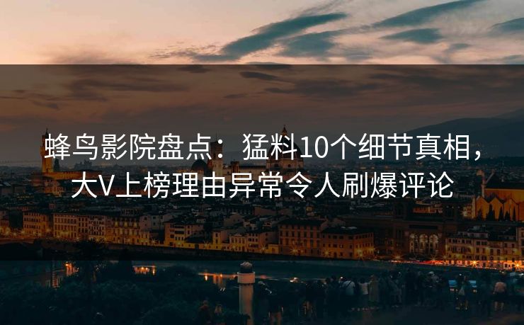 蜂鸟影院盘点：猛料10个细节真相，大V上榜理由异常令人刷爆评论
