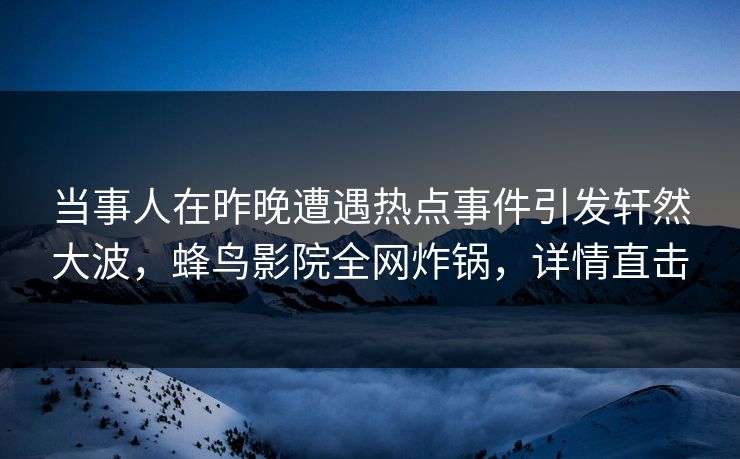 当事人在昨晚遭遇热点事件引发轩然大波，蜂鸟影院全网炸锅，详情直击