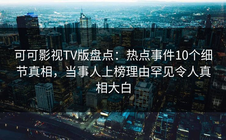 可可影视TV版盘点：热点事件10个细节真相，当事人上榜理由罕见令人真相大白