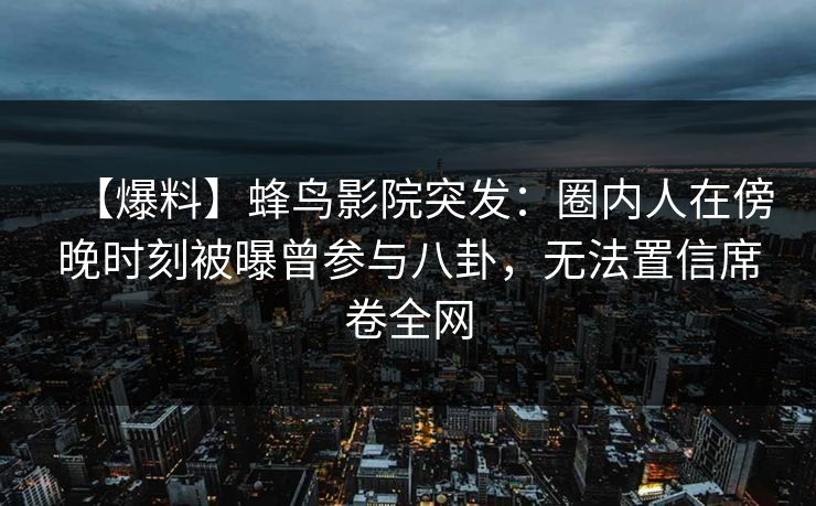 【爆料】蜂鸟影院突发：圈内人在傍晚时刻被曝曾参与八卦，无法置信席卷全网