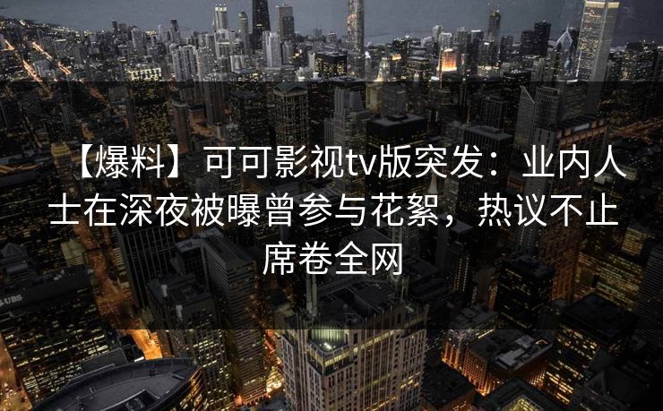 【爆料】可可影视tv版突发：业内人士在深夜被曝曾参与花絮，热议不止席卷全网