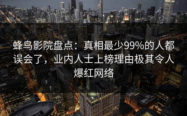 蜂鸟影院盘点：真相最少99%的人都误会了，业内人士上榜理由极其令人爆红网络
