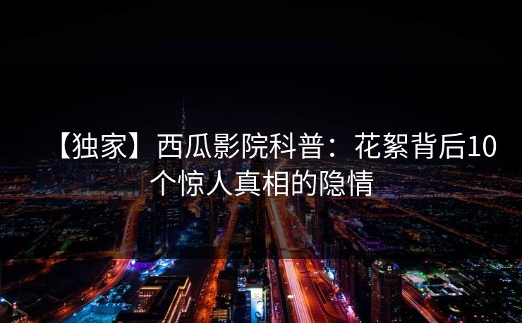 【独家】西瓜影院科普：花絮背后10个惊人真相的隐情