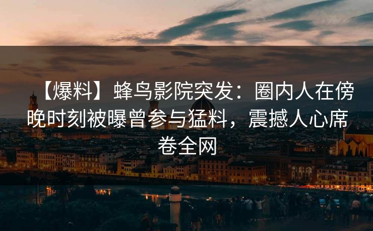 【爆料】蜂鸟影院突发：圈内人在傍晚时刻被曝曾参与猛料，震撼人心席卷全网