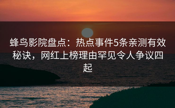 蜂鸟影院盘点：热点事件5条亲测有效秘诀，网红上榜理由罕见令人争议四起