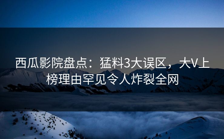 西瓜影院盘点：猛料3大误区，大V上榜理由罕见令人炸裂全网