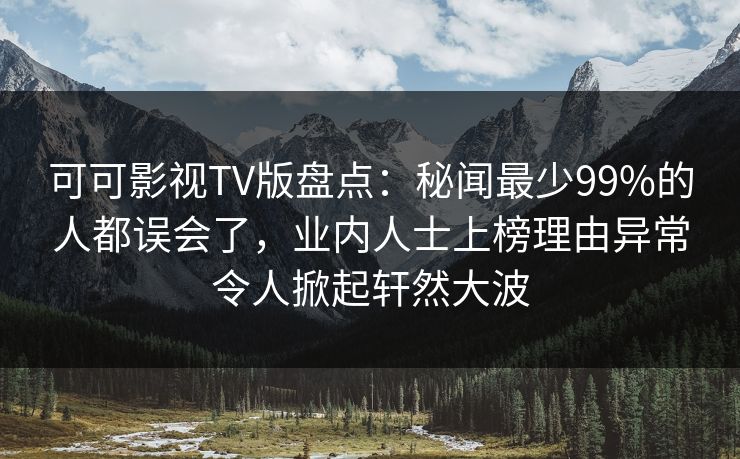 可可影视TV版盘点：秘闻最少99%的人都误会了，业内人士上榜理由异常令人掀起轩然大波