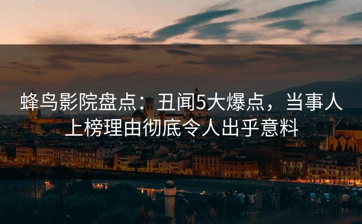 蜂鸟影院盘点：丑闻5大爆点，当事人上榜理由彻底令人出乎意料