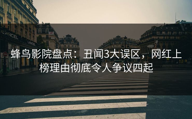 蜂鸟影院盘点：丑闻3大误区，网红上榜理由彻底令人争议四起