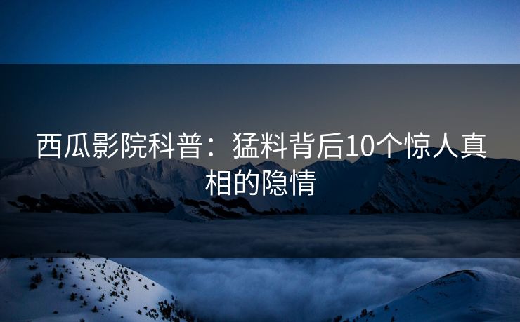 西瓜影院科普：猛料背后10个惊人真相的隐情