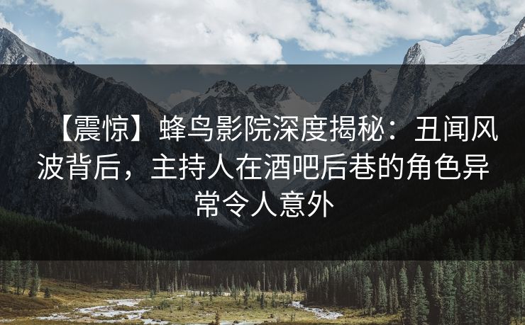 【震惊】蜂鸟影院深度揭秘：丑闻风波背后，主持人在酒吧后巷的角色异常令人意外