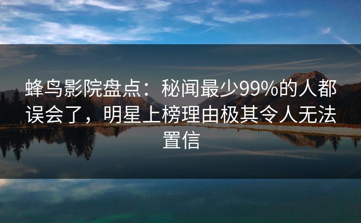 蜂鸟影院盘点：秘闻最少99%的人都误会了，明星上榜理由极其令人无法置信