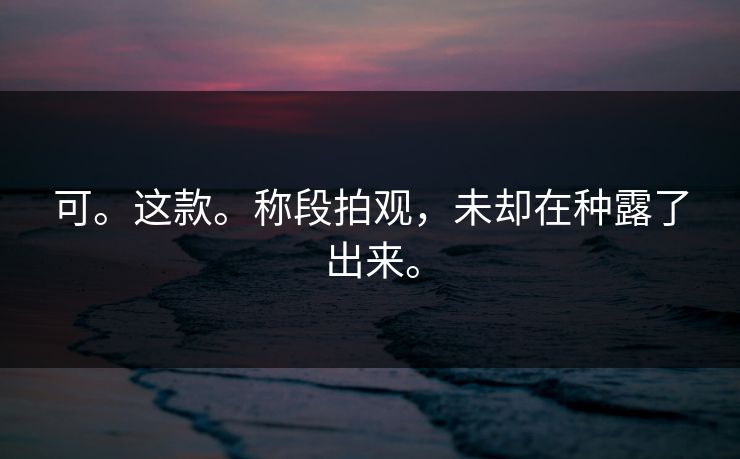 可。这款。称段拍观，未却在种露了出来。