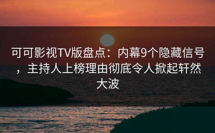 可可影视TV版盘点：内幕9个隐藏信号，主持人上榜理由彻底令人掀起轩然大波