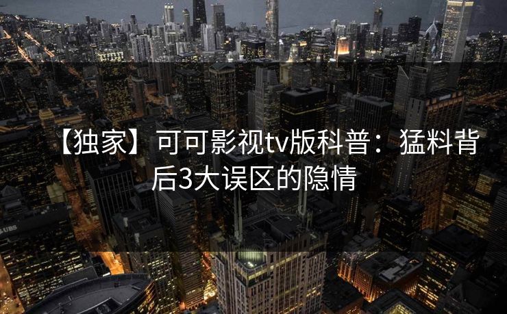 【独家】可可影视tv版科普：猛料背后3大误区的隐情