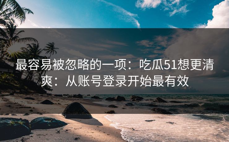 最容易被忽略的一项：吃瓜51想更清爽：从账号登录开始最有效
