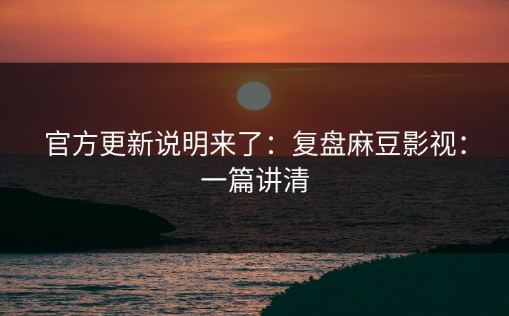 官方更新说明来了：复盘麻豆影视：一篇讲清
