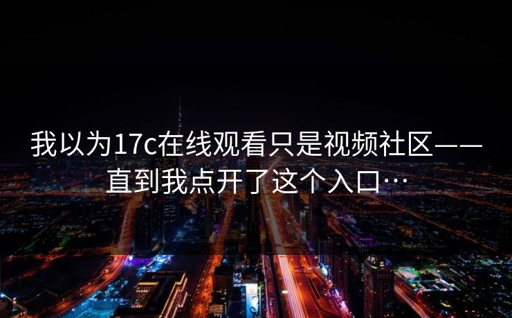 我以为17c在线观看只是视频社区——直到我点开了这个入口…