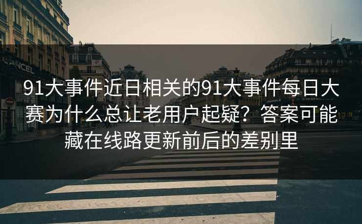 91大事件近日相关的91大事件每日大赛为什么总让老用户起疑？答案可能藏在线路更新前后的差别里