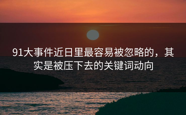 91大事件近日里最容易被忽略的，其实是被压下去的关键词动向