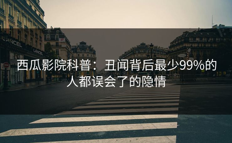 西瓜影院科普:丑闻背后最少99%的人都误会了的隐情 西瓜影院科普:丑闻背后最少99%的人都误会了的隐情