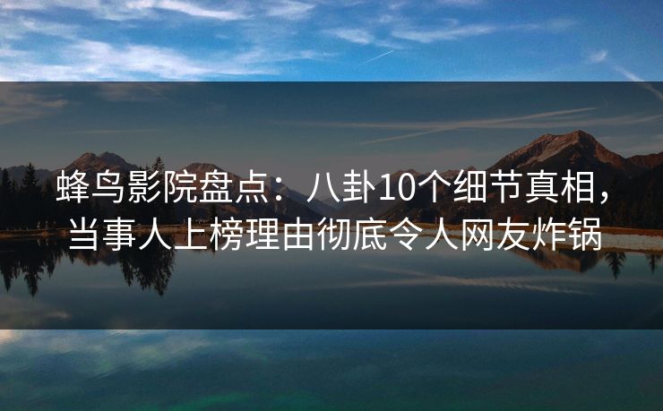 蜂鸟影院盘点：八卦10个细节真相，当事人上榜理由彻底令人网友炸锅
