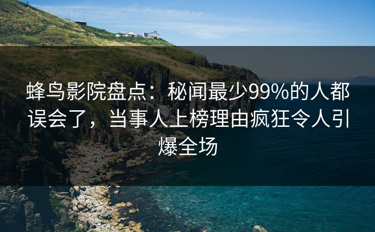 蜂鸟影院盘点：秘闻最少99%的人都误会了，当事人上榜理由疯狂令人引爆全场