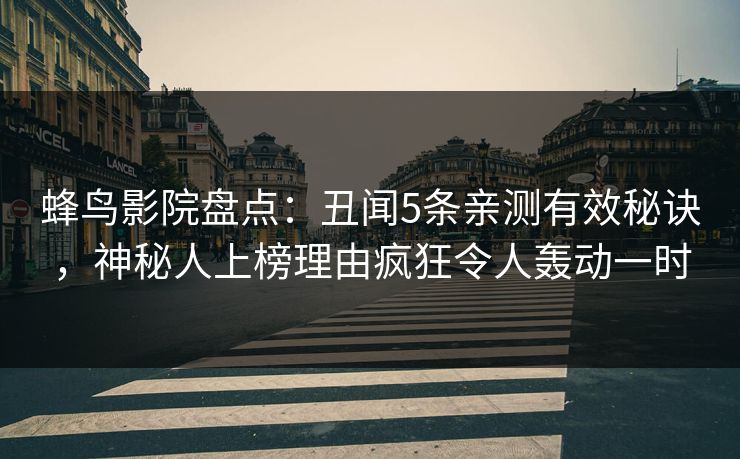 蜂鸟影院盘点：丑闻5条亲测有效秘诀，神秘人上榜理由疯狂令人轰动一时