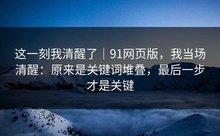 这一刻我清醒了｜91网页版，我当场清醒：原来是关键词堆叠，最后一步才是关键